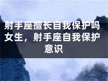 射手座擅长自我保护吗女生，射手座自我保护意识