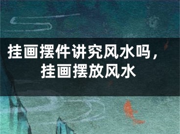 挂画摆件讲究风水吗，挂画摆放风水