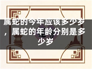 属蛇的今年应该多少岁，属蛇的年龄分别是多少岁