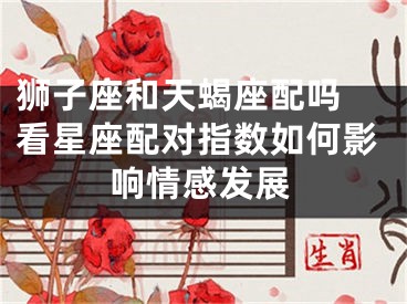 狮子座和天蝎座配吗 看星座配对指数如何影响情感发展