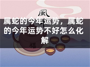 属蛇的今年运势，属蛇的今年运势不好怎么化解