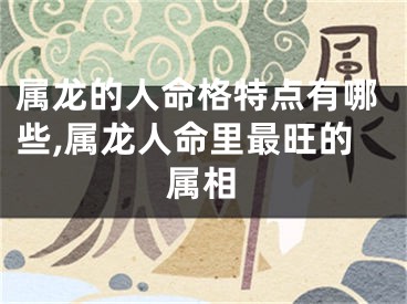 属龙的人命格特点有哪些,属龙人命里最旺的属相
