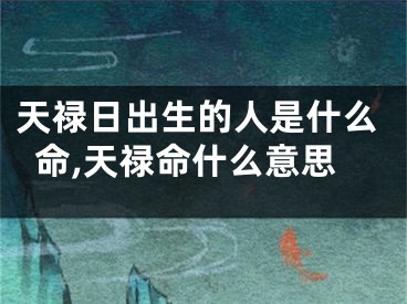 天禄日出生的人是什么命,天禄命什么意思