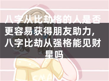 八字从比劫格的人是否更容易获得朋友助力,八字比劫从强格能见财星吗