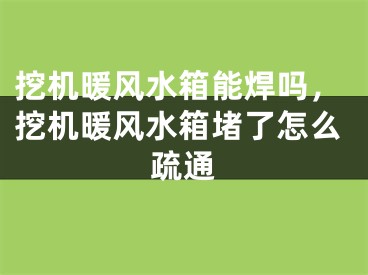挖机暖风水箱能焊吗，挖机暖风水箱堵了怎么疏通