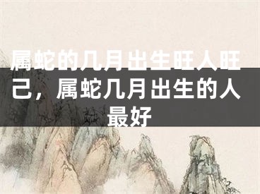 属蛇的几月出生旺人旺己，属蛇几月出生的人最好