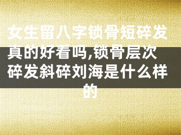 女生留八字锁骨短碎发真的好看吗,锁骨层次碎发斜碎刘海是什么样的