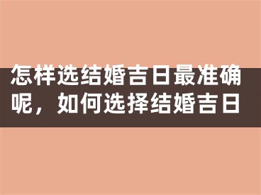 怎样选结婚吉日最准确呢，如何选择结婚吉日