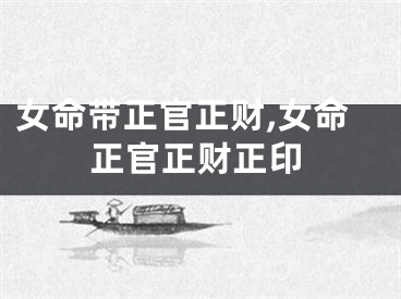 女命带正官正财,女命正官正财正印