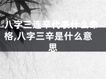 八字三连辛代表什么命格,八字三辛是什么意思