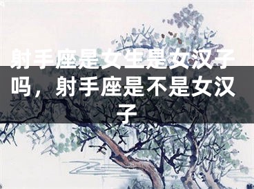 射手座是女生是女汉子吗，射手座是不是女汉子