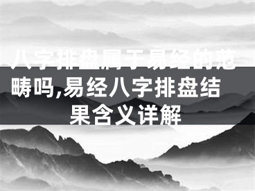 八字排盘属于易经的范畴吗,易经八字排盘结果含义详解