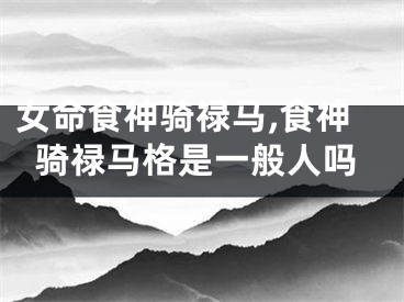 女命食神骑禄马,食神骑禄马格是一般人吗