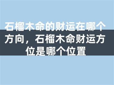 石榴木命的财运在哪个方向，石榴木命财运方位是哪个位置