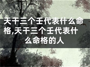 天干三个壬代表什么命格,天干三个壬代表什么命格的人
