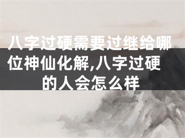 八字过硬需要过继给哪位神仙化解,八字过硬的人会怎么样
