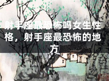 射手座最恐怖吗女生性格，射手座最恐怖的地方