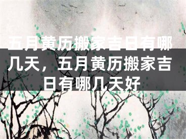 五月黄历搬家吉日有哪几天，五月黄历搬家吉日有哪几天好