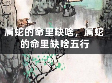 属蛇的命里缺啥，属蛇的命里缺啥五行