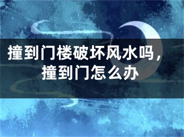 撞到门楼破坏风水吗，撞到门怎么办