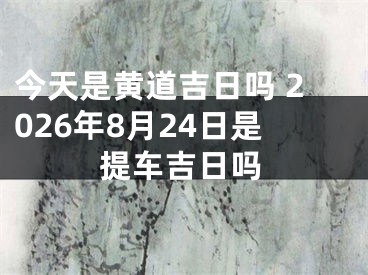 今天是黄道吉日吗 2026年8月24日是提车吉日吗
