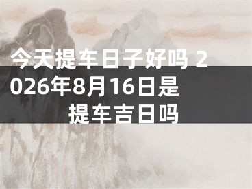 今天提车日子好吗 2026年8月16日是提车吉日吗