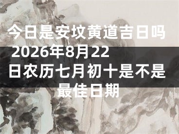 今日是安坟黄道吉日吗 2026年8月22日农历七月初十是不是最佳日期