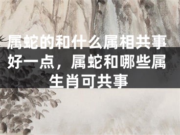 属蛇的和什么属相共事好一点，属蛇和哪些属生肖可共事