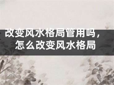 改变风水格局管用吗，怎么改变风水格局