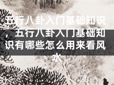 五行八卦入门基础知识,五行八卦入门基础知识有哪些怎么用来看风水