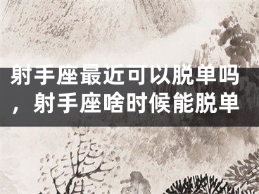射手座最近可以脱单吗，射手座啥时候能脱单