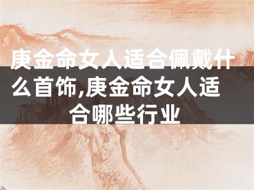 庚金命女人适合佩戴什么首饰,庚金命女人适合哪些行业