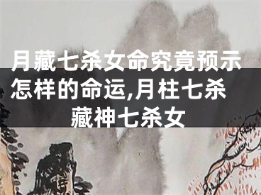 月藏七杀女命究竟预示怎样的命运,月柱七杀藏神七杀女