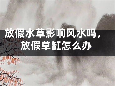 放假水草影响风水吗，放假草缸怎么办