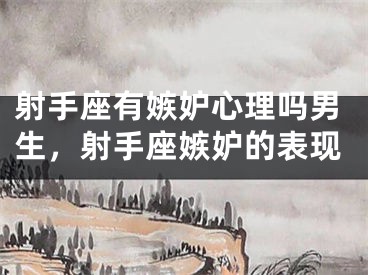 射手座有嫉妒心理吗男生，射手座嫉妒的表现