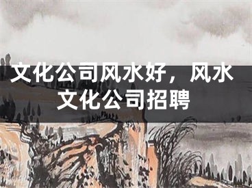 文化公司风水好，风水文化公司招聘