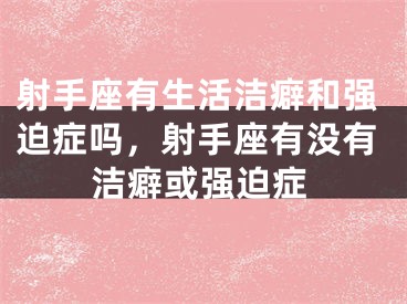 射手座有生活洁癖和强迫症吗,射手座有没有洁癖或强迫症