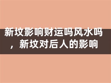 新坟影响财运吗风水吗，新坟对后人的影响