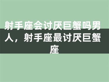 射手座会讨厌巨蟹吗男人,射手座最讨厌巨蟹座