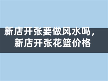 新店开张要做风水吗，新店开张花篮价格
