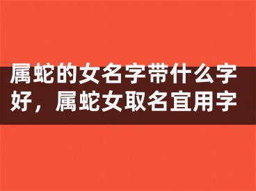属蛇的女名字带什么字好，属蛇女取名宜用字