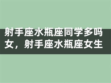 射手座水瓶座同学多吗女，射手座水瓶座女生