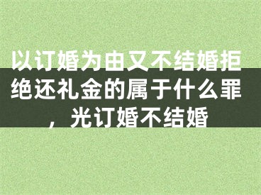 以订婚为由又不结婚拒绝还礼金的属于什么罪，光订婚不结婚