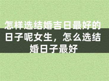 怎样选结婚吉日最好的日子呢女生，怎么选结婚日子最好