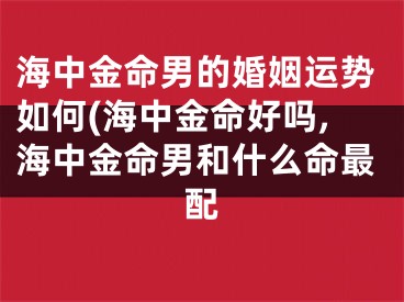 海中金命男的婚姻运势如何(海中金命好吗,海中金命男和什么命最配