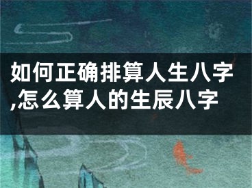 如何正确排算人生八字,怎么算人的生辰八字