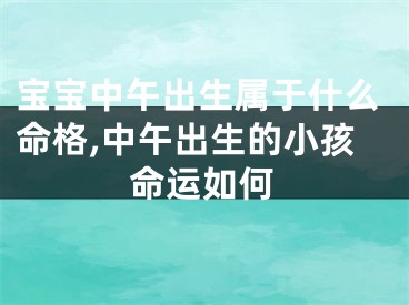 宝宝中午出生属于什么命格,中午出生的小孩命运如何