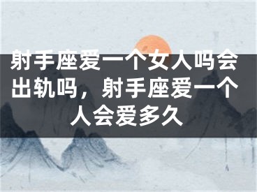 射手座爱一个女人吗会出轨吗，射手座爱一个人会爱多久