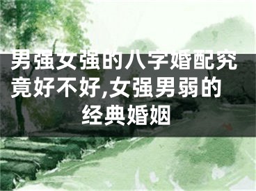 男强女强的八字婚配究竟好不好,女强男弱的经典婚姻