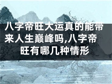 八字帝旺大运真的能带来人生巅峰吗,八字帝旺有哪几种情形